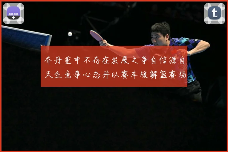 乔丹重申不存在发展之争自信源自天生竞争心态并以赛车缓解篮赛场复盘：最新赛事动态与深度分析