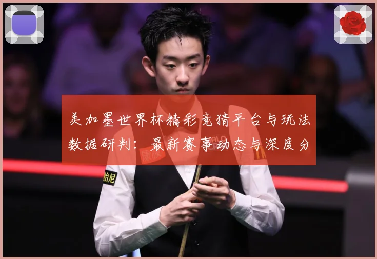 美加墨世界杯精彩竞猜平台与玩法数据研判：最新赛事动态与深度分析
