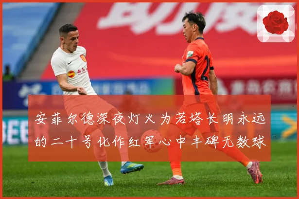 安菲尔德深夜灯火为若塔长明永远的二十号化作红军心中丰碑无数球战术观察：最新赛事动态与深度分析
