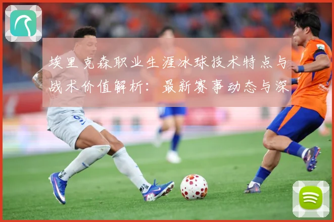 埃里克森职业生涯冰球技术特点与战术价值解析：最新赛事动态与深度分析