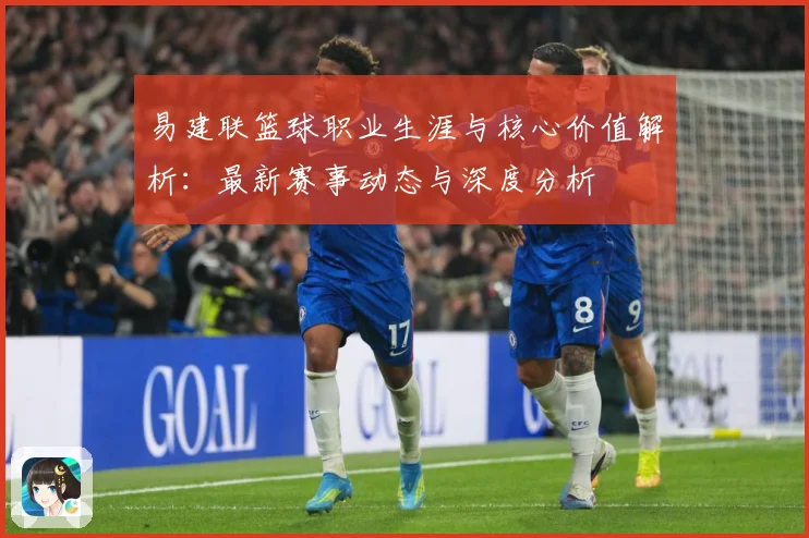 易建联篮球职业生涯与核心价值解析：最新赛事动态与深度分析