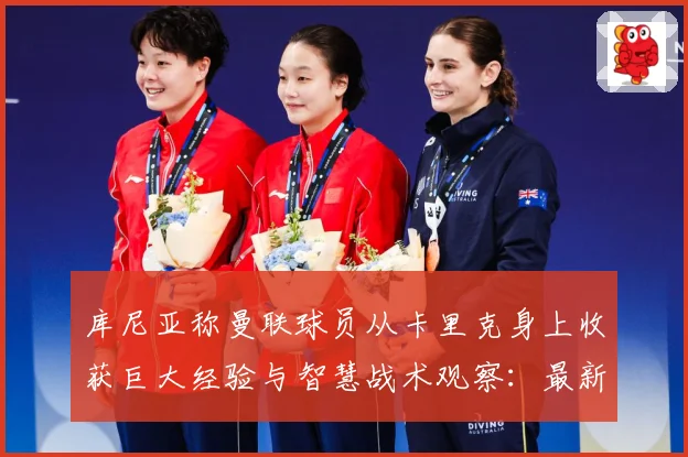 库尼亚称曼联球员从卡里克身上收获巨大经验与智慧战术观察：最新赛事动态与深度分析