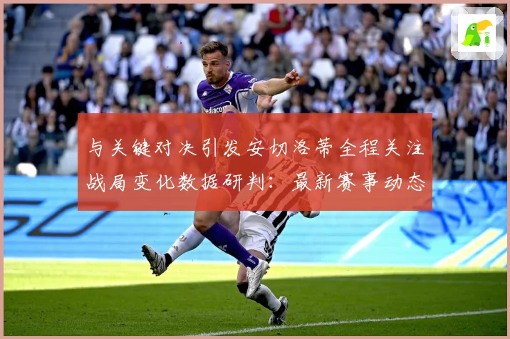 与关键对决引发安切洛蒂全程关注战局变化数据研判：最新赛事动态与深度分析
