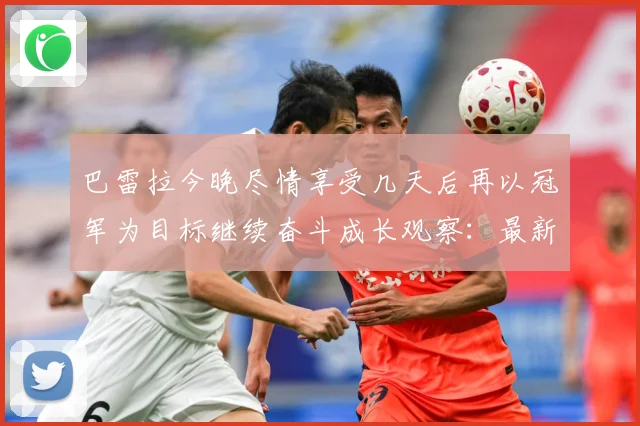 巴雷拉今晚尽情享受几天后再以冠军为目标继续奋斗成长观察：最新赛事动态与深度分析