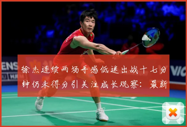 徐杰连续两场手感低迷出战十七分钟仍未得分引关注成长观察：最新赛事动态与深度分析