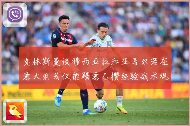 克林斯曼谈穆西亚拉和亚马尔若在意大利或仅能踢意乙攒经验战术观察：最新赛事动态与深度分析