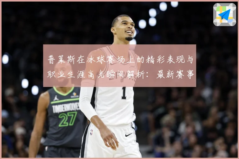 普莱斯在冰球赛场上的精彩表现与职业生涯高光瞬间解析：最新赛事动态与深度分析