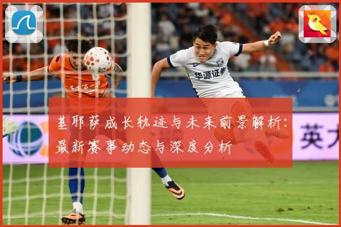 基耶萨成长轨迹与未来前景解析：最新赛事动态与深度分析