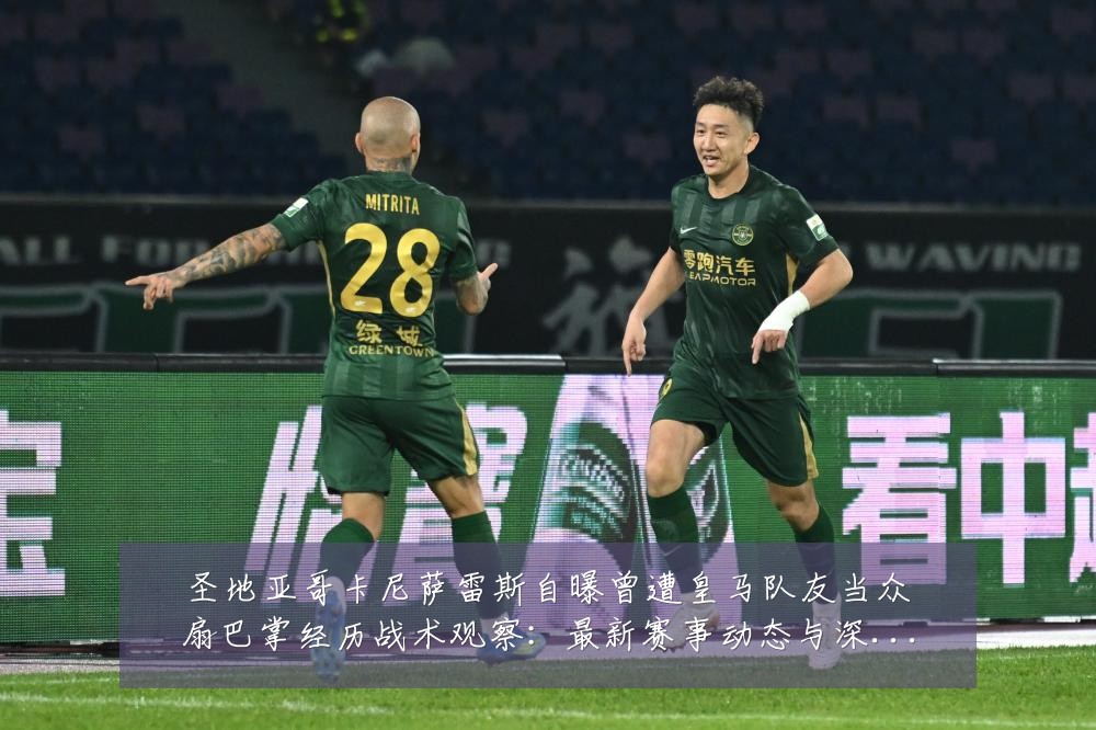 圣地亚哥卡尼萨雷斯自曝曾遭皇马队友当众扇巴掌经历战术观察:最新赛事动态与深度分析
