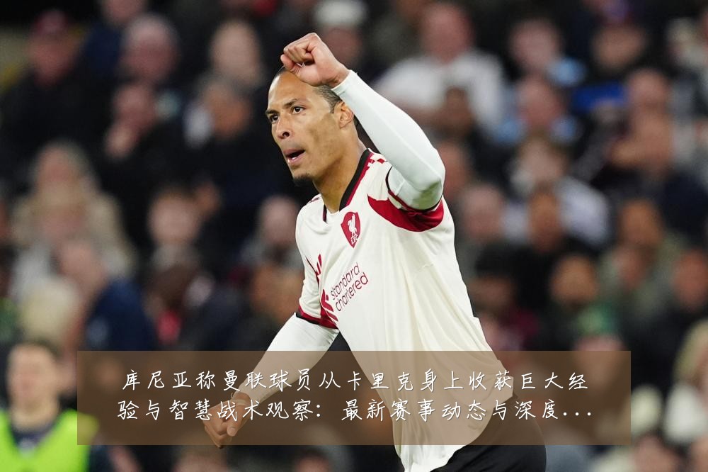库尼亚称曼联球员从卡里克身上收获巨大经验与智慧战术观察：最新赛事动态与深度分析