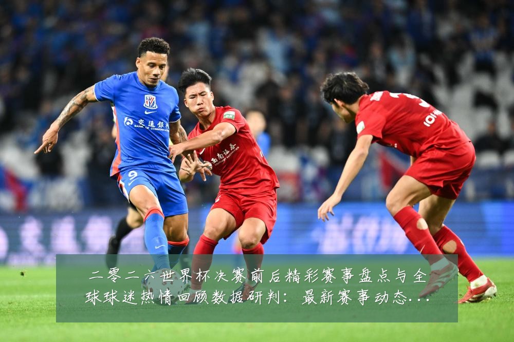 二零二六世界杯决赛前后精彩赛事盘点与全球球迷热情回顾数据研判:最新赛事动态与深度分析
