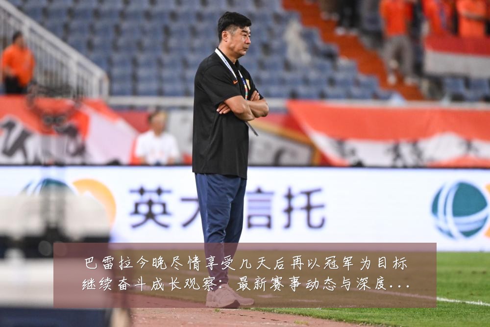 巴雷拉今晚尽情享受几天后再以冠军为目标继续奋斗成长观察:最新赛事动态与深度分析