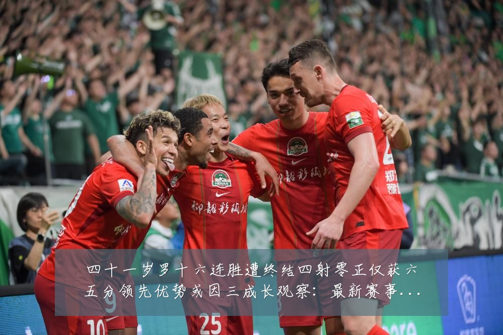 四十一岁罗十六连胜遭终结四射零正仅获六五分领先优势或因三成长观察:最新赛事动态与深度分析
