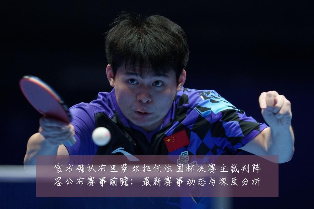 官方确认布里萨尔担任法国杯决赛主裁判阵容公布赛事前瞻:最新赛事动态与深度分析