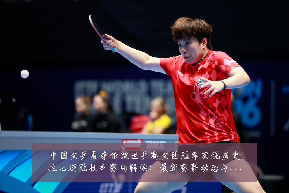 中国女乒勇夺伦敦世乒赛女团冠军实现历史性七连冠壮举赛场解读:最新赛事动态与深度分析
