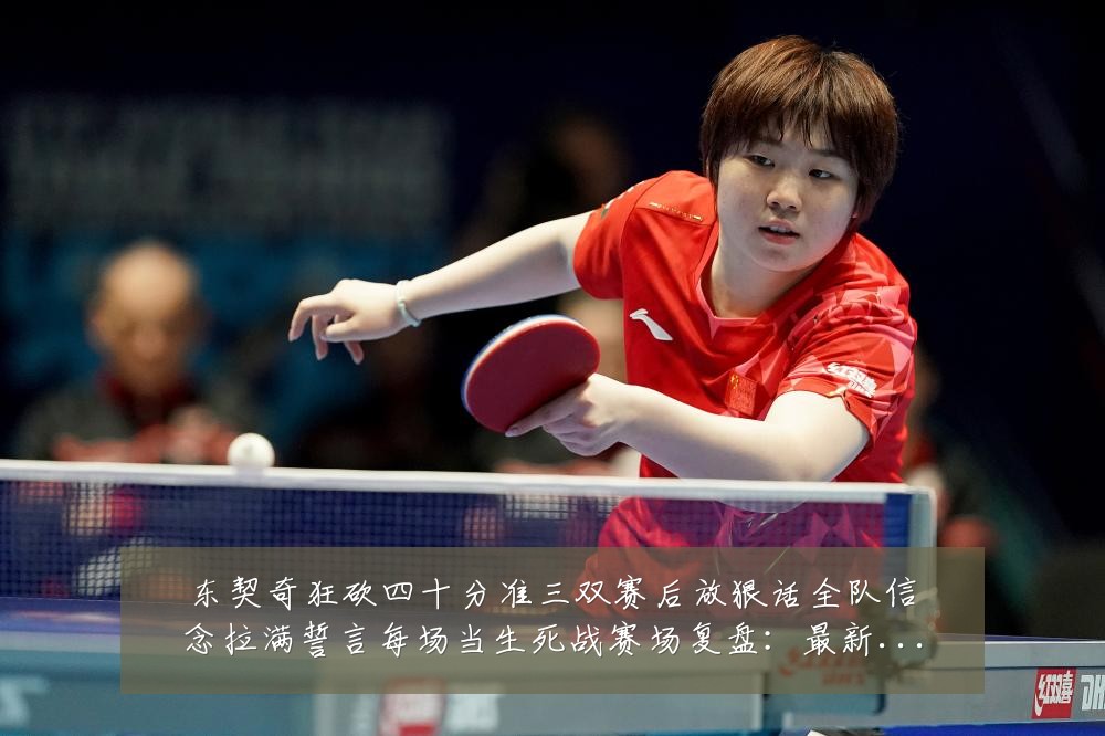 东契奇狂砍四十分准三双赛后放狠话全队信念拉满誓言每场当生死战赛场复盘：最新赛事动态与深度分析