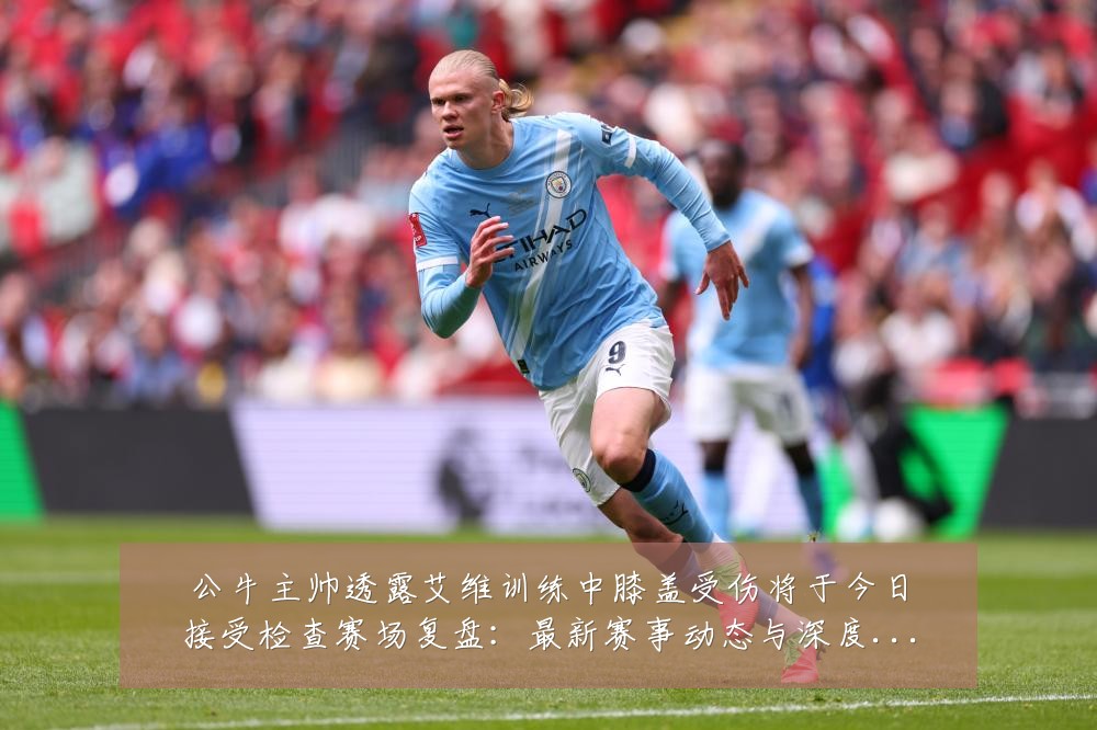 公牛主帅透露艾维训练中膝盖受伤将于今日接受检查赛场复盘：最新赛事动态与深度分析