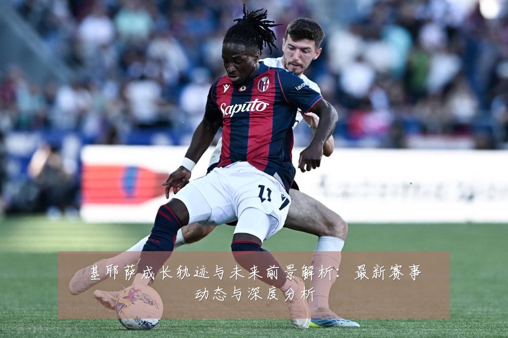 基耶萨成长轨迹与未来前景解析：最新赛事动态与深度分析