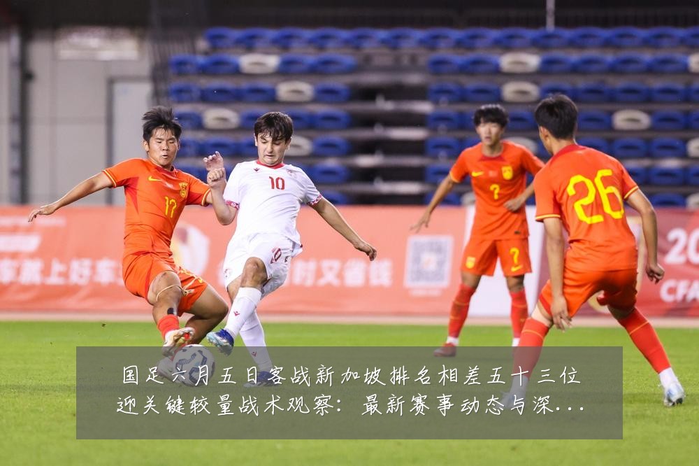 国足六月五日客战新加坡排名相差五十三位迎关键较量战术观察:最新赛事动态与深度分析