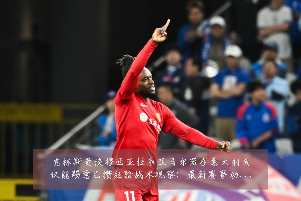 克林斯曼谈穆西亚拉和亚马尔若在意大利或仅能踢意乙攒经验战术观察：最新赛事动态与深度分析